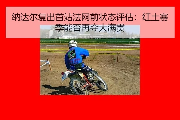 纳达尔复出首站法网前状态评估：红土赛季能否再夺大满贯