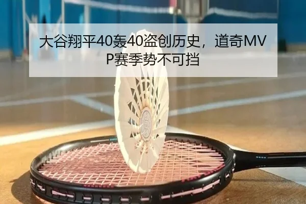 大谷翔平40轰40盗创历史，道奇MVP赛季势不可挡
