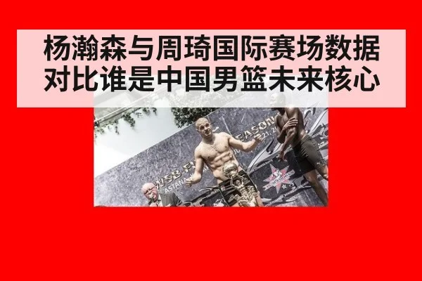 杨瀚森与周琦国际赛场数据对比谁是中国男篮未来核心