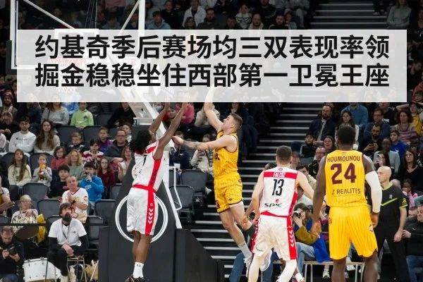约基奇季后赛场均三双表现率领掘金稳稳坐住西部第一卫冕王座