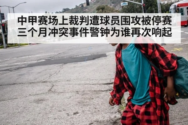 中甲赛场上裁判遭球员围攻被停赛三个月冲突事件警钟为谁再次响起